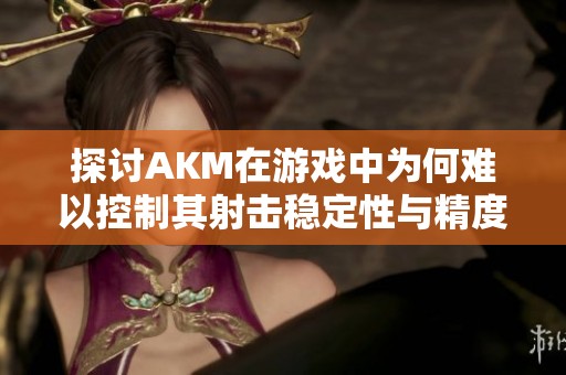 探讨AKM在游戏中为何难以控制其射击稳定性与精度问题