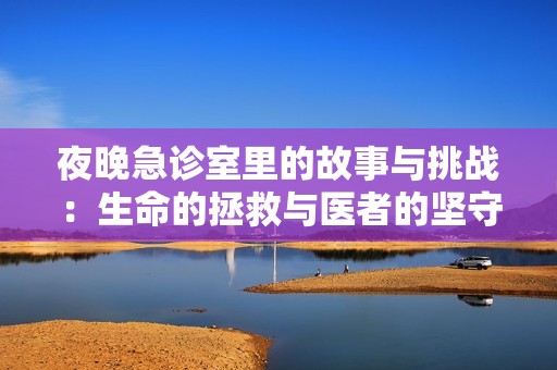 夜晚急诊室里的故事与挑战：生命的拯救与医者的坚守