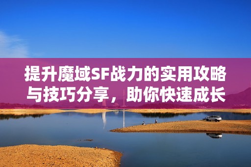 提升魔域SF战力的实用攻略与技巧分享，助你快速成长!