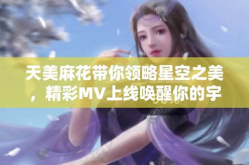 天美麻花带你领略星空之美，精彩MV上线唤醒你的宇宙梦想