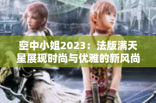 空中小姐2023：法版满天星展现时尚与优雅的新风尚