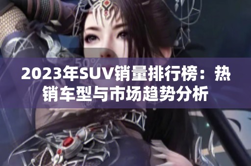 2023年SUV销量排行榜：热销车型与市场趋势分析