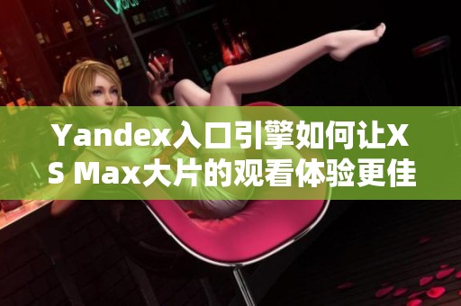 Yandex入口引擎如何让XS Max大片的观看体验更佳