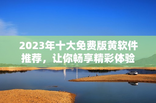 2023年十大免费版黄软件推荐，让你畅享精彩体验