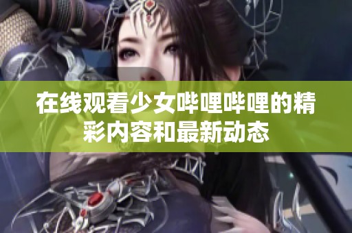 在线观看少女哔哩哔哩的精彩内容和最新动态