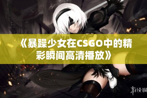 《暴躁少女在CSGO中的精彩瞬间高清播放》