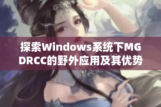 探索Windows系统下MGDRCC的野外应用及其优势分析