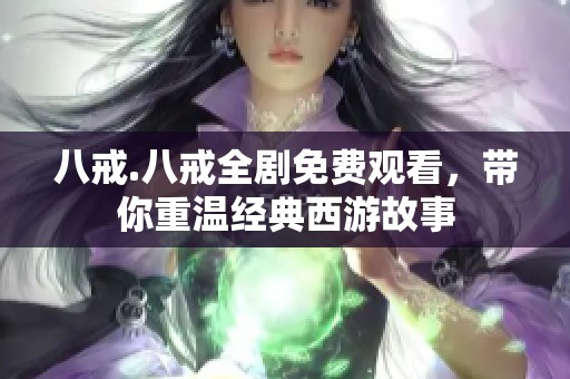 八戒.八戒全剧免费观看，带你重温经典西游故事