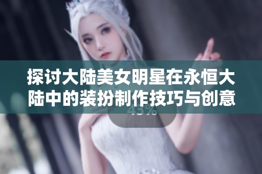 探讨大陆美女明星在永恒大陆中的装扮制作技巧与创意