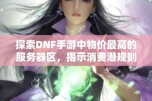 探索DNF手游中物价最高的服务器区，揭示消费潜规则