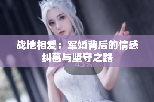 战地相爱：军婚背后的情感纠葛与坚守之路