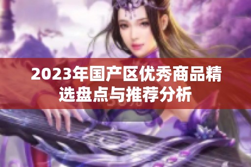 2023年国产区优秀商品精选盘点与推荐分析