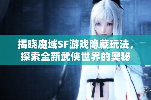 揭晓魔域SF游戏隐藏玩法，探索全新武侠世界的奥秘