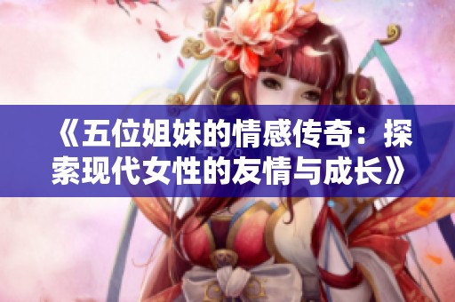 《五位姐妹的情感传奇：探索现代女性的友情与成长》