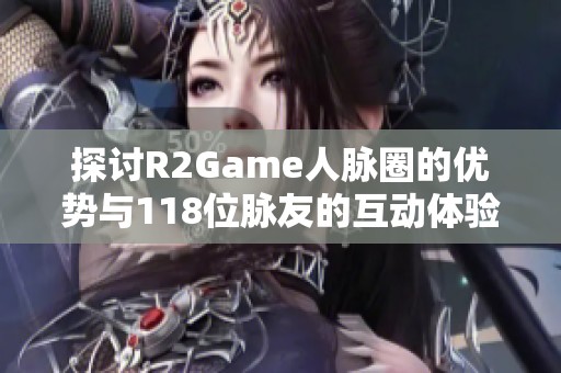 探讨R2Game人脉圈的优势与118位脉友的互动体验