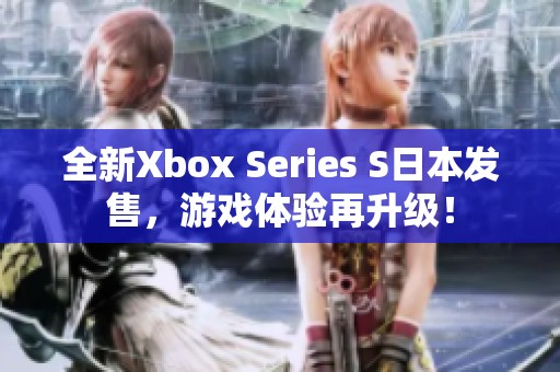 全新Xbox Series S日本发售，游戏体验再升级！