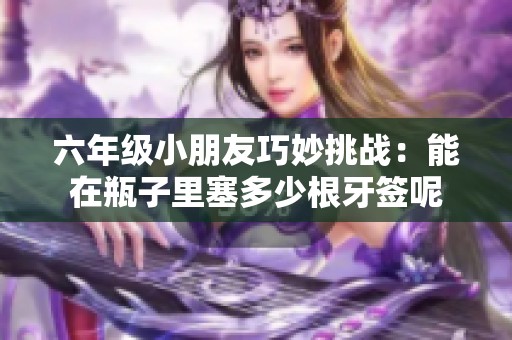 六年级小朋友巧妙挑战：能在瓶子里塞多少根牙签呢