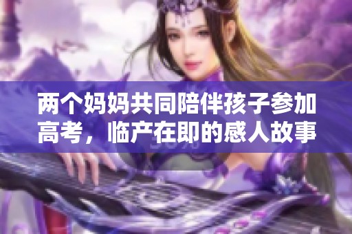 两个妈妈共同陪伴孩子参加高考，临产在即的感人故事