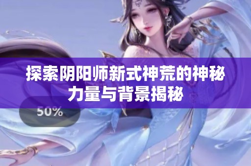 探索阴阳师新式神荒的神秘力量与背景揭秘