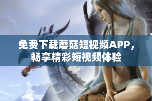 免费下载蘑菇短视频APP，畅享精彩短视频体验