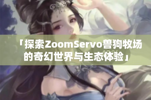 「探索ZoomServo兽狗牧场的奇幻世界与生态体验」