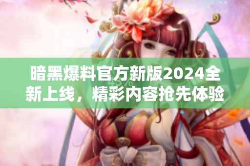 暗黑爆料官方新版2024全新上线，精彩内容抢先体验