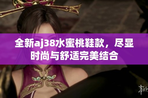 全新aj38水蜜桃鞋款，尽显时尚与舒适完美结合