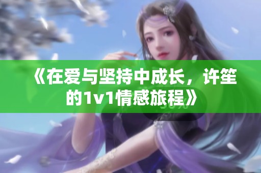 《在爱与坚持中成长，许笙的1v1情感旅程》