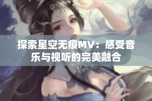 探索星空无痕MV：感受音乐与视听的完美融合