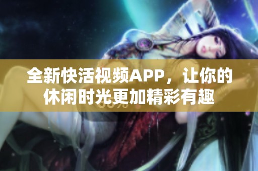 全新快活视频APP，让你的休闲时光更加精彩有趣