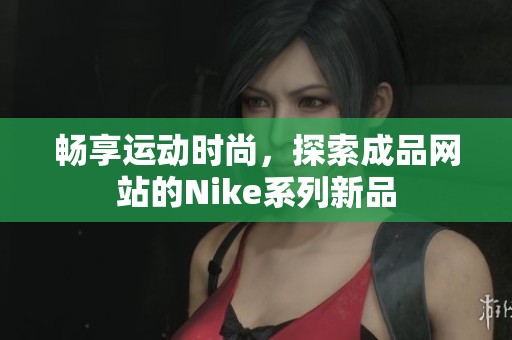 畅享运动时尚，探索成品网站的Nike系列新品