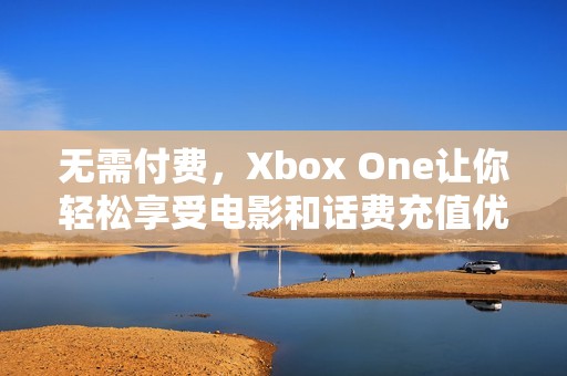 无需付费，Xbox One让你轻松享受电影和话费充值优惠