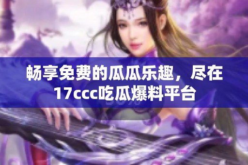 畅享免费的瓜瓜乐趣，尽在17ccc吃瓜爆料平台