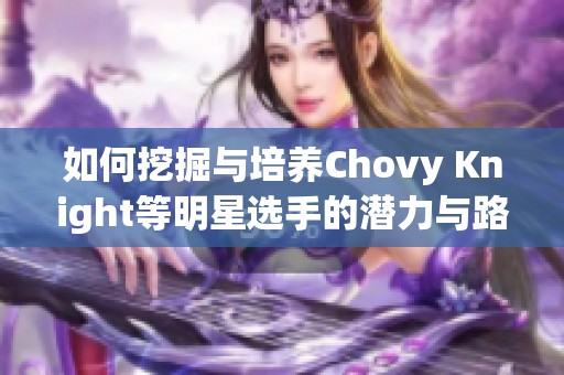 如何挖掘与培养Chovy Knight等明星选手的潜力与路径分析