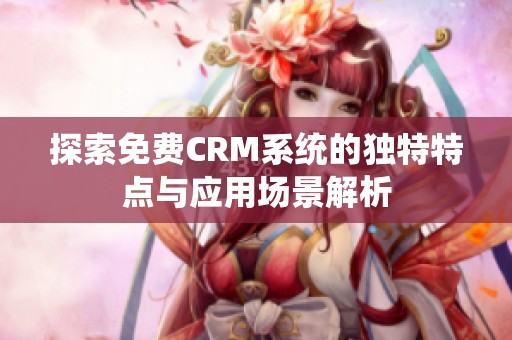 探索免费CRM系统的独特特点与应用场景解析