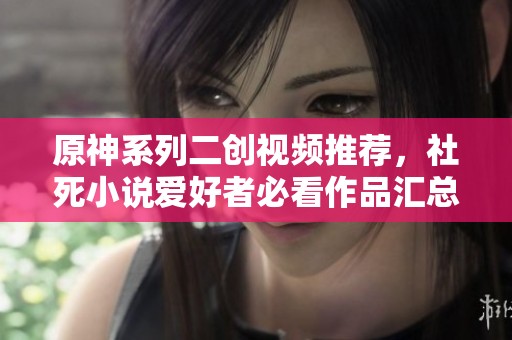 原神系列二创视频推荐，社死小说爱好者必看作品汇总