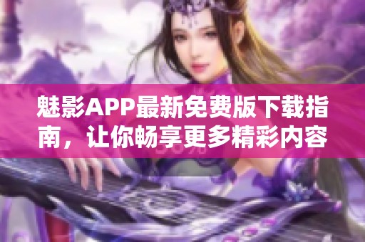 魅影APP最新免费版下载指南，让你畅享更多精彩内容