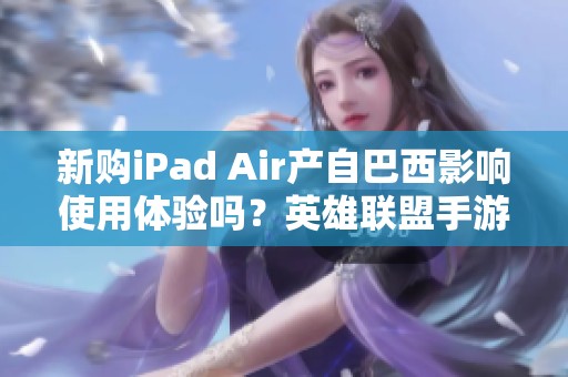 新购iPad Air产自巴西影响使用体验吗？英雄联盟手游又会如何？