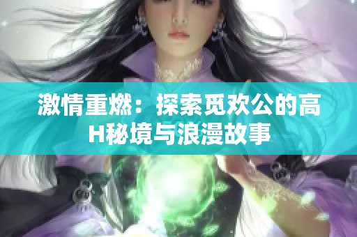 激情重燃：探索觅欢公的高H秘境与浪漫故事