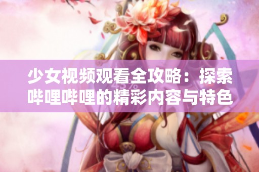 少女视频观看全攻略：探索哔哩哔哩的精彩内容与特色