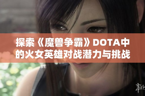 探索《魔兽争霸》DOTA中的火女英雄对战潜力与挑战者分析