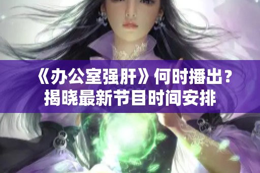 《办公室强肝》何时播出？揭晓最新节目时间安排