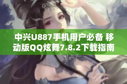 中兴U887手机用户必备 移动版QQ炫舞7.8.2下载指南