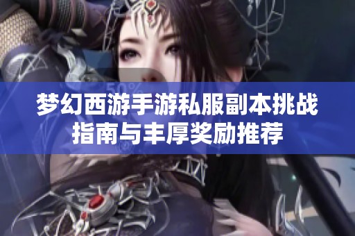 梦幻西游手游私服副本挑战指南与丰厚奖励推荐