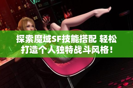 探索魔域SF技能搭配 轻松打造个人独特战斗风格！