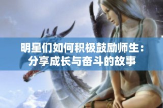 明星们如何积极鼓励师生：分享成长与奋斗的故事