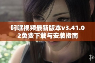 叼嘿视频最新版本v3.41.02免费下载与安装指南