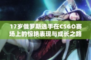 17岁俄罗斯选手在CSGO赛场上的惊艳表现与成长之路
